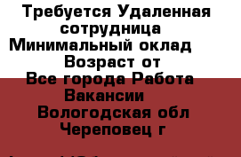 Требуется Удаленная сотрудница › Минимальный оклад ­ 97 000 › Возраст от ­ 18 - Все города Работа » Вакансии   . Вологодская обл.,Череповец г.